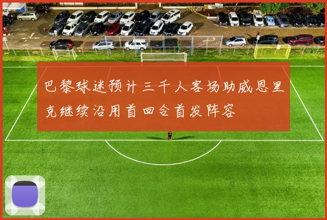 巴黎球迷预计三千人客场助威恩里克继续沿用首回合首发阵容