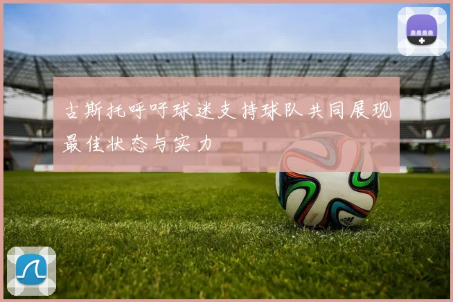 古斯托呼吁球迷支持球队共同展现最佳状态与实力