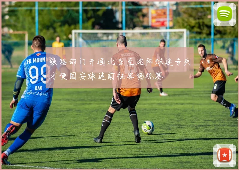 铁路部门开通北京至沈阳球迷专列方便国安球迷前往客场观赛