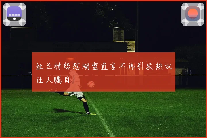 杜兰特怒怼湖蜜直言不讳引发热议让人瞩目