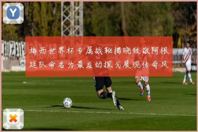 梅西世界杯专属战靴揭晓致敬阿根廷队命名为最后的探戈展现传奇风采