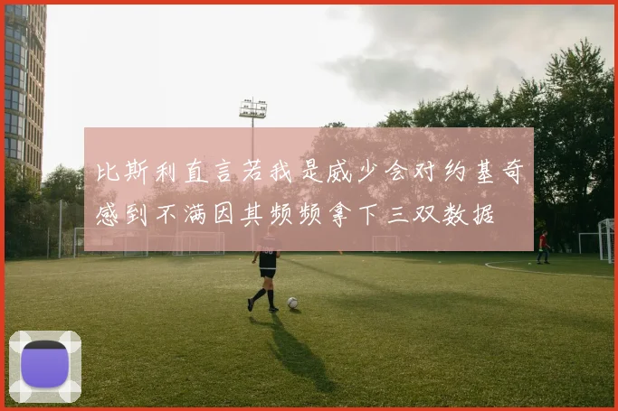 比斯利直言若我是威少会对约基奇感到不满因其频频拿下三双数据