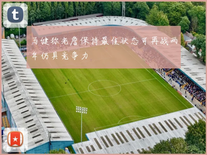 马健称老詹保持最佳状态可再战两年仍具竞争力
