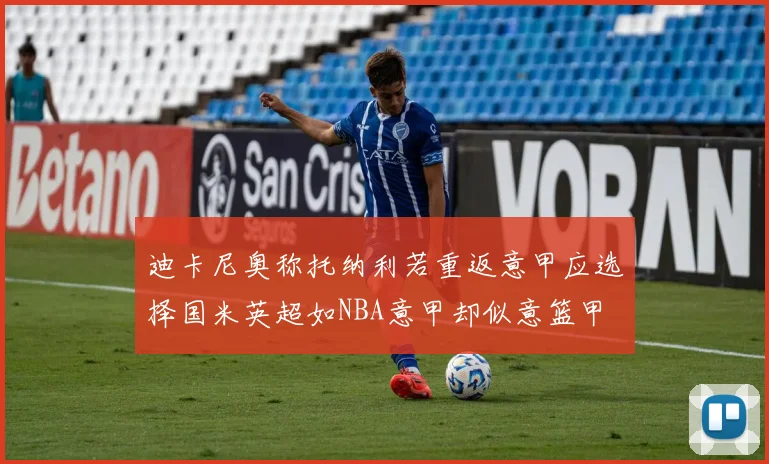 迪卡尼奥称托纳利若重返意甲应选择国米英超如NBA意甲却似意篮甲