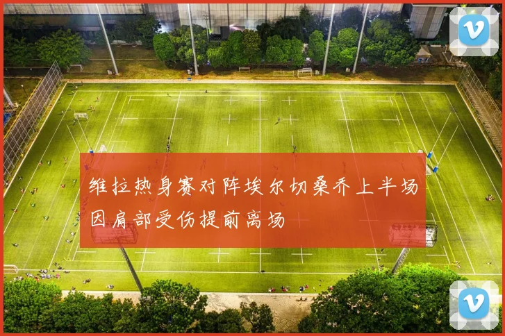 维拉热身赛对阵埃尔切桑乔上半场因肩部受伤提前离场