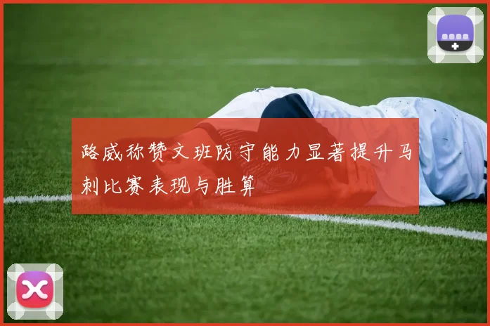 路威称赞文班防守能力显著提升马刺比赛表现与胜算