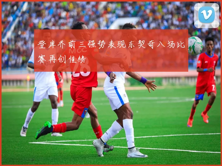 登库乔前三强势表现东契奇八场比赛再创佳绩