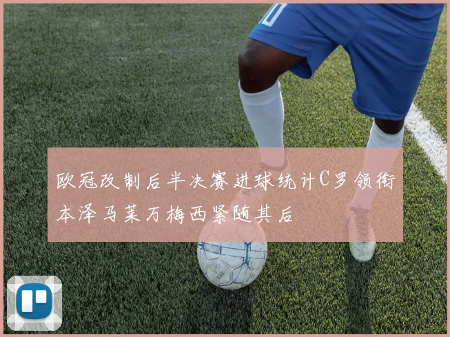 欧冠改制后半决赛进球统计C罗领衔本泽马莱万梅西紧随其后