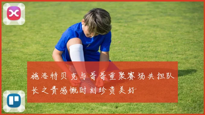施洛特贝克与哥哥重聚赛场共担队长之责感慨时刻珍贵美好