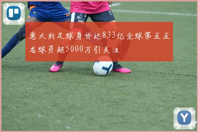 意大利足球身价达833亿全球第五五名球员超5000万引关注