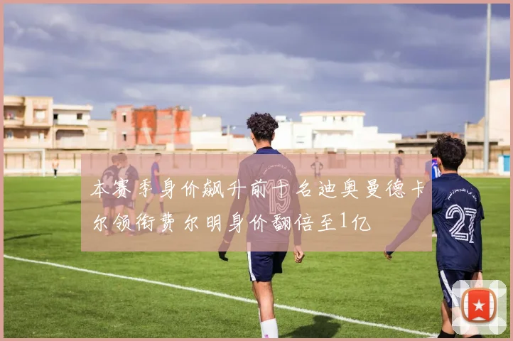 本赛季身价飙升前十名迪奥曼德卡尔领衔费尔明身价翻倍至1亿
