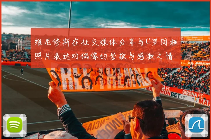 维尼修斯在社交媒体分享与C罗同框照片表达对偶像的崇敬与感激之情