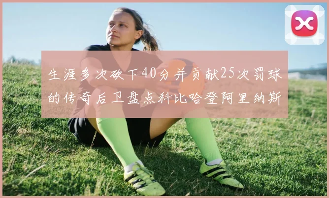 生涯多次砍下40分并贡献25次罚球的传奇后卫盘点科比哈登阿里纳斯与SGA