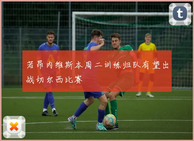 若昂内维斯本周二训练归队有望出战切尔西比赛