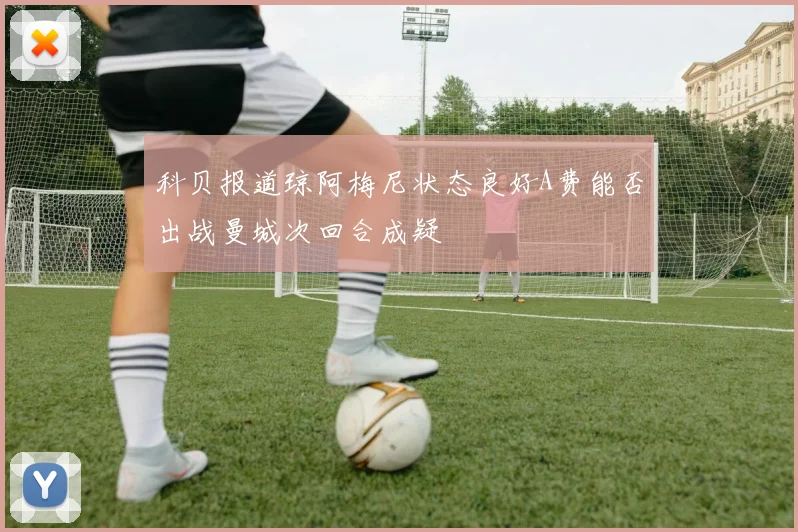 科贝报道琼阿梅尼状态良好A费能否出战曼城次回合成疑