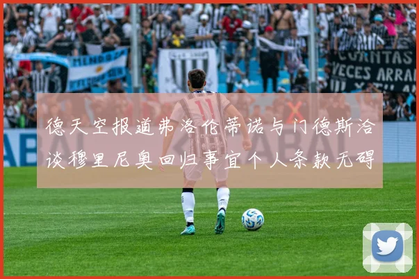 德天空报道弗洛伦蒂诺与门德斯洽谈穆里尼奥回归事宜个人条款无碍