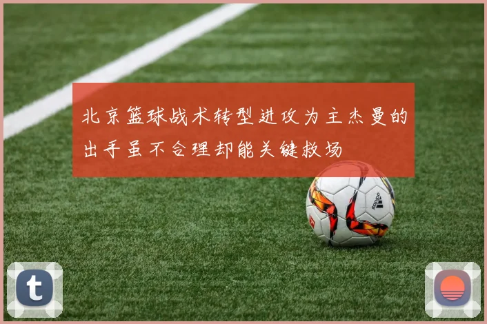 北京篮球战术转型进攻为主杰曼的出手虽不合理却能关键救场