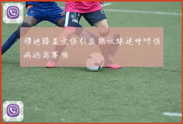 穆迪膝盖受伤引发热议球迷呼吁伤病远离赛场