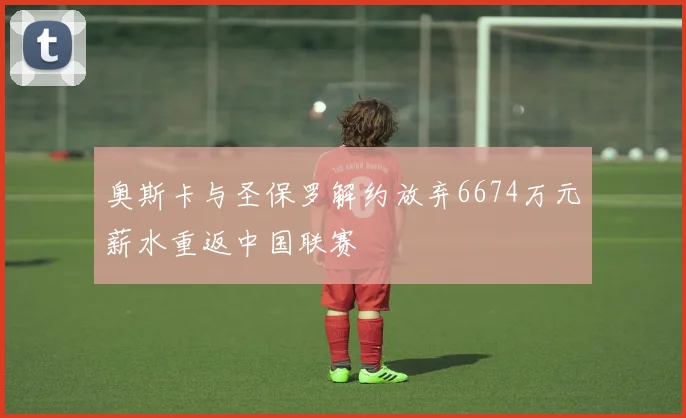 奥斯卡与圣保罗解约放弃6674万元薪水重返中国联赛