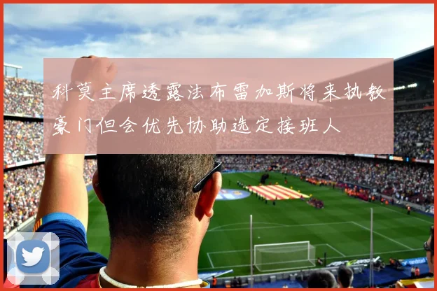 科莫主席透露法布雷加斯将来执教豪门但会优先协助选定接班人