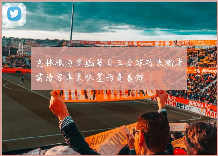 克林根与罗威每日三分球对决输者需请客享美味墨西哥卷饼