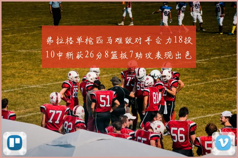 弗拉格单枪匹马难敌对手合力18投10中斩获26分8篮板7助攻表现出色