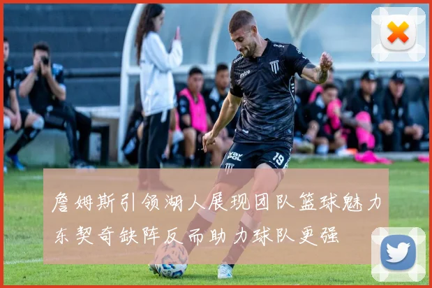 詹姆斯引领湖人展现团队篮球魅力东契奇缺阵反而助力球队更强