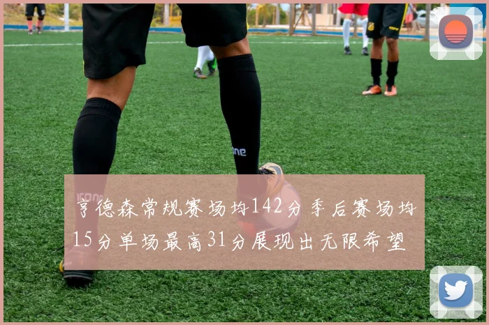 亨德森常规赛场均142分季后赛场均15分单场最高31分展现出无限希望