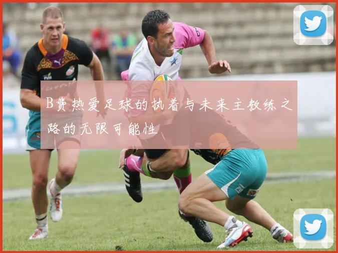 B费热爱足球的执着与未来主教练之路的无限可能性