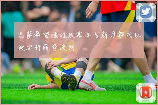 巴萨希望通过坎塞洛与新月解约以便进行薪资谈判