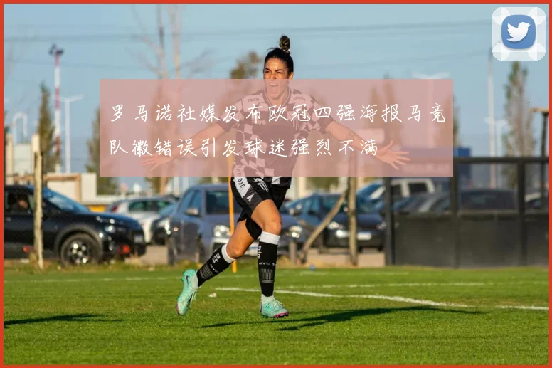 罗马诺社媒发布欧冠四强海报马竞队徽错误引发球迷强烈不满