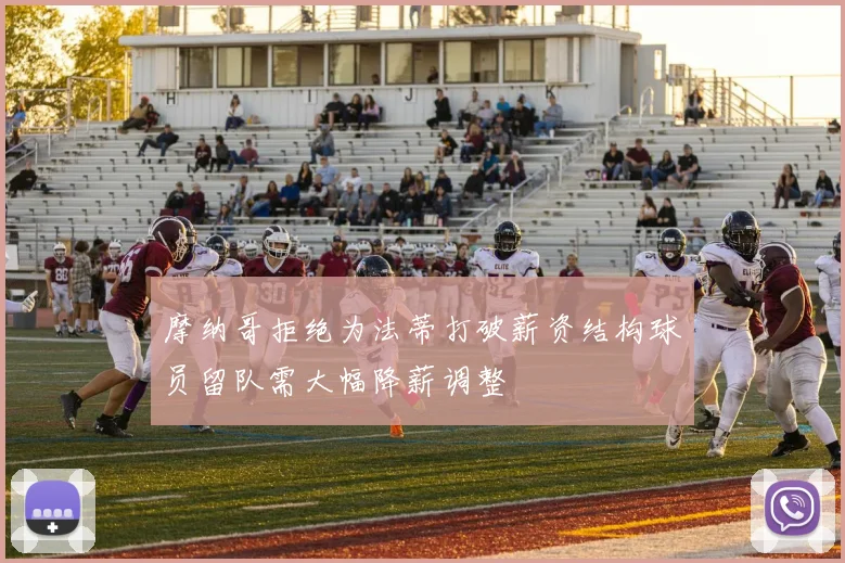 摩纳哥拒绝为法蒂打破薪资结构球员留队需大幅降薪调整