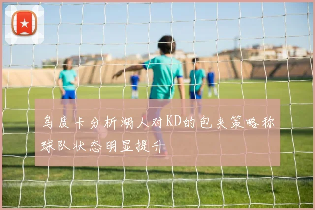 乌度卡分析湖人对KD的包夹策略称球队状态明显提升