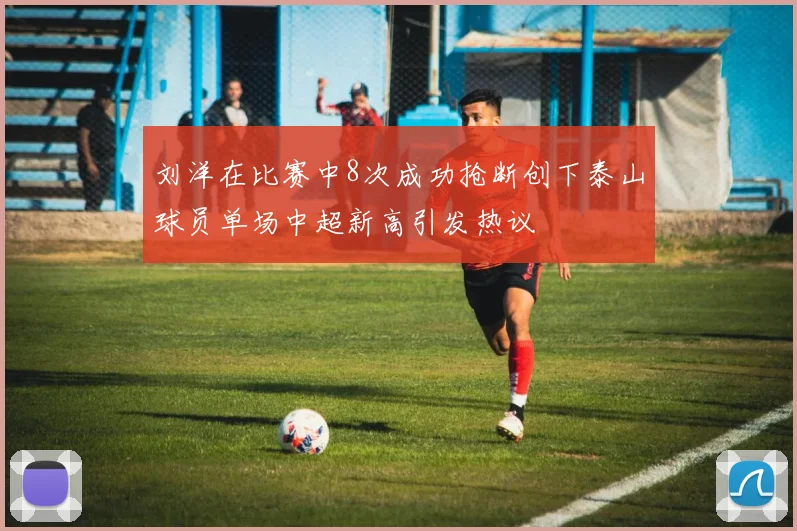 刘洋在比赛中8次成功抢断创下泰山球员单场中超新高引发热议