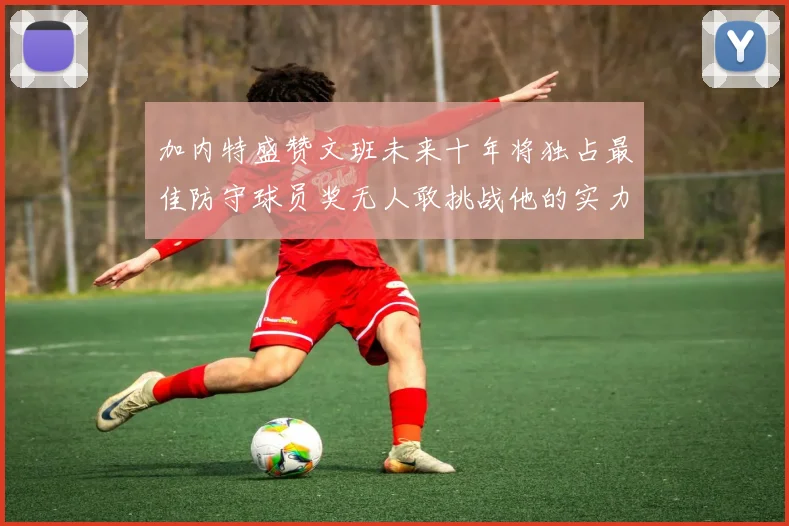 加内特盛赞文班未来十年将独占最佳防守球员奖无人敢挑战他的实力