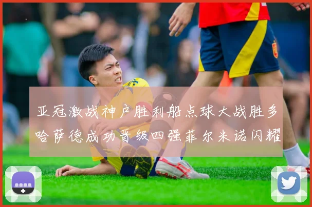 亚冠激战神户胜利船点球大战胜多哈萨德成功晋级四强菲尔米诺闪耀全场