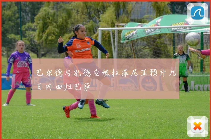 巴尔德与孔德合练拉菲尼亚预计几日内回归巴萨