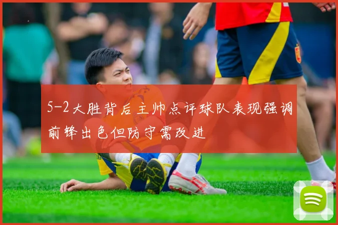 5-2大胜背后主帅点评球队表现强调前锋出色但防守需改进