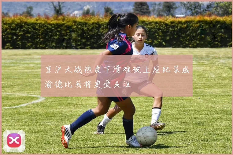 京沪大战热度下滑难破上座纪录成渝德比或将更受关注