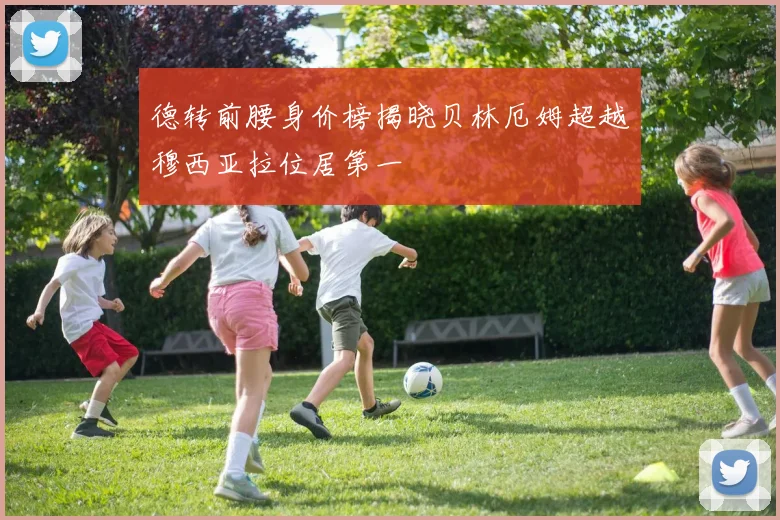 德转前腰身价榜揭晓贝林厄姆超越穆西亚拉位居第一