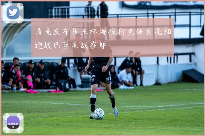马竞发布国王杯海报科克独自亮相迎战巴萨决战在即