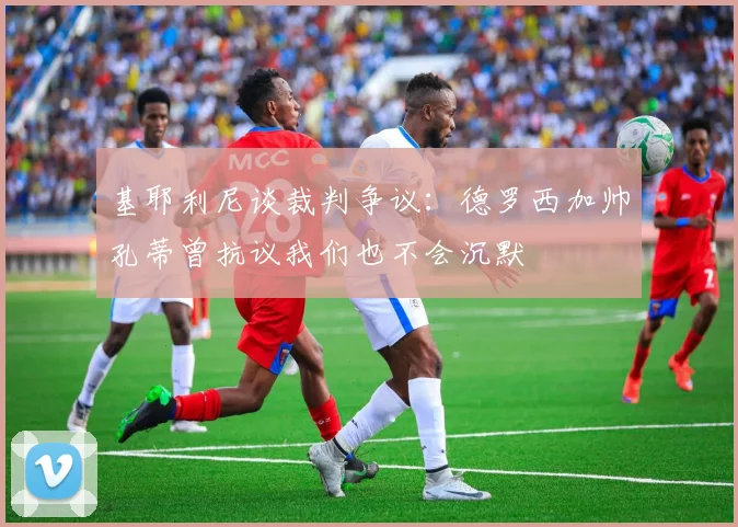 基耶利尼谈裁判争议：德罗西加帅孔蒂曾抗议我们也不会沉默