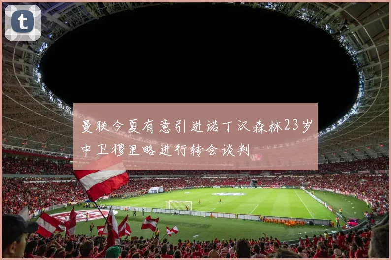 曼联今夏有意引进诺丁汉森林23岁中卫穆里略进行转会谈判