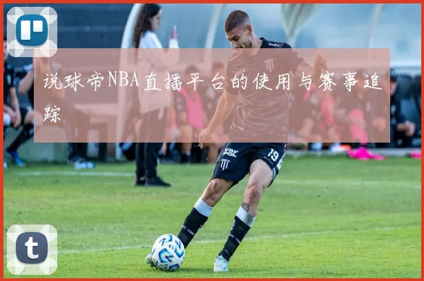 说球帝NBA直播平台的使用与赛事追踪